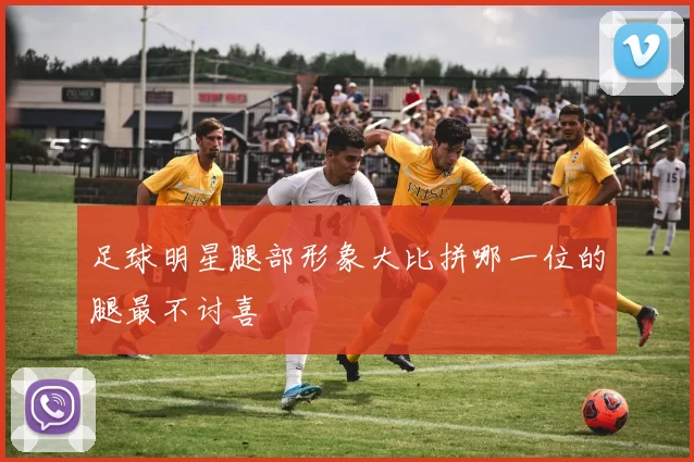 足球明星腿部形象大比拼哪一位的腿最不讨喜
