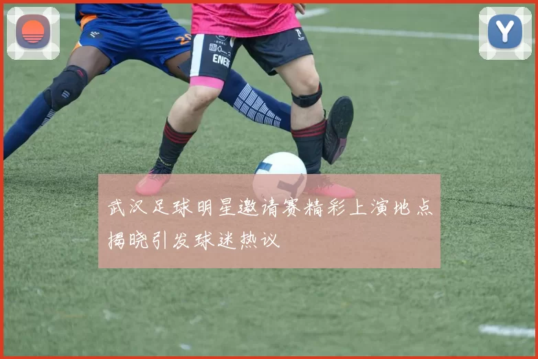 武汉足球明星邀请赛精彩上演地点揭晓引发球迷热议