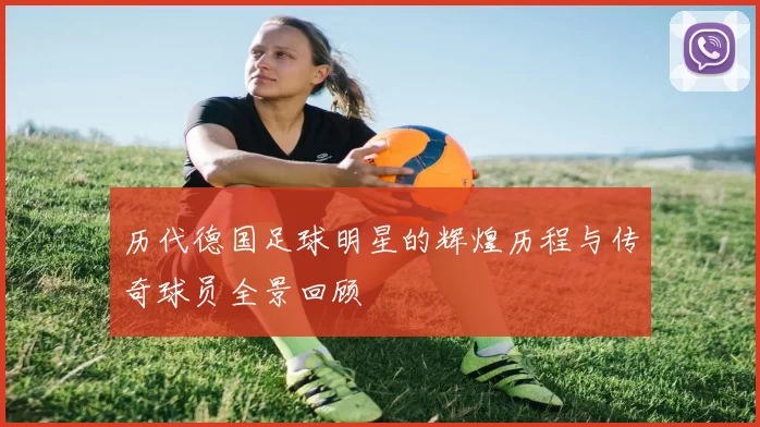 历代德国足球明星的辉煌历程与传奇球员全景回顾