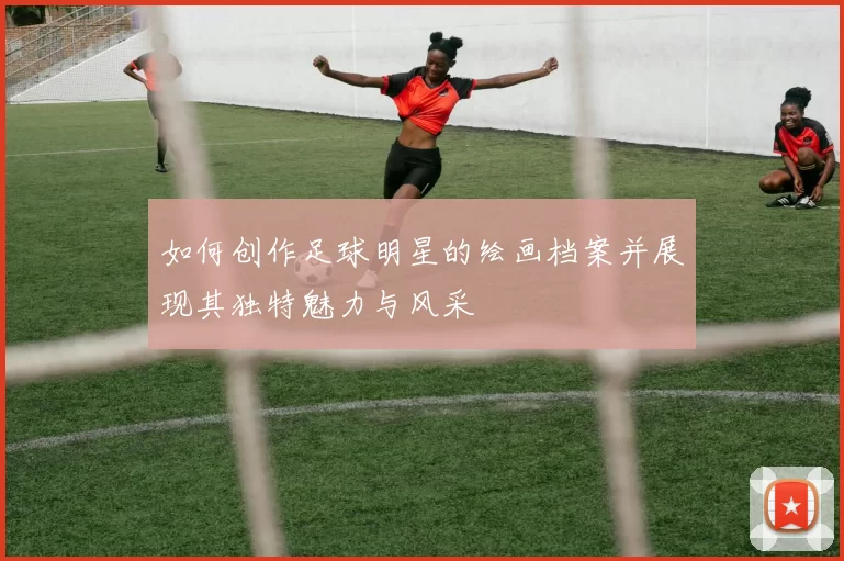 如何创作足球明星的绘画档案并展现其独特魅力与风采