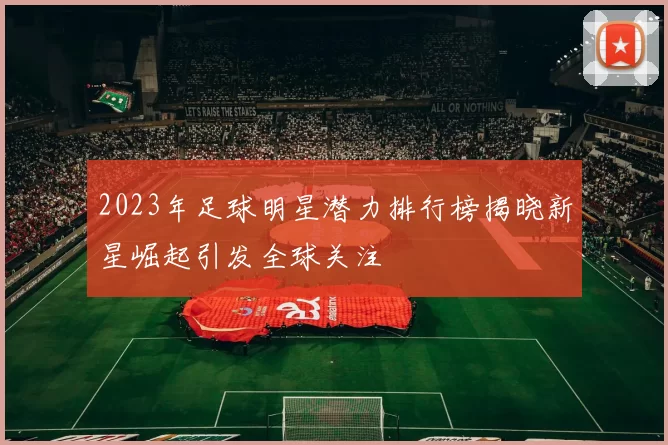 2023年足球明星潜力排行榜揭晓新星崛起引发全球关注