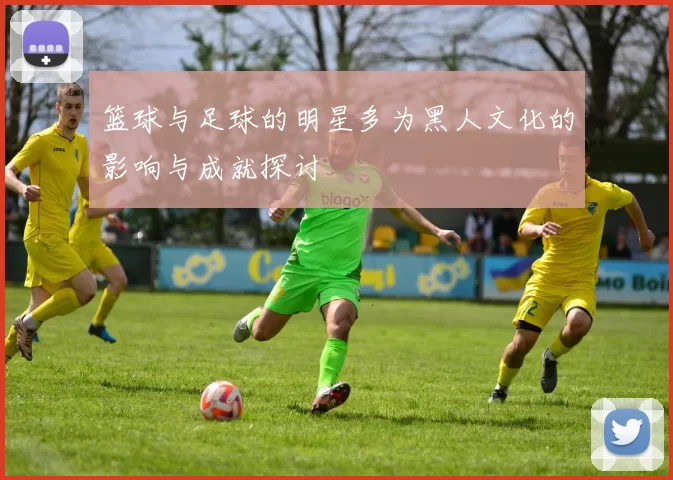 篮球与足球的明星多为黑人文化的影响与成就探讨