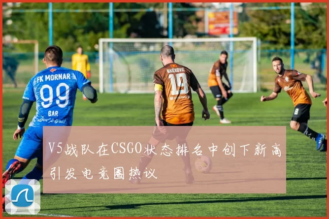 V5战队在CSGO状态排名中创下新高引发电竞圈热议