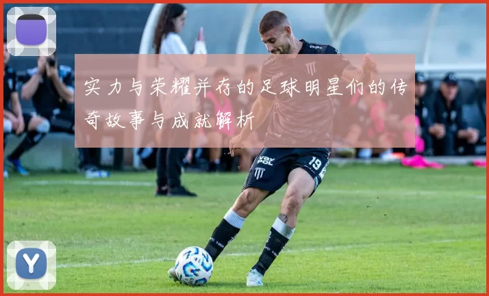 实力与荣耀并存的足球明星们的传奇故事与成就解析