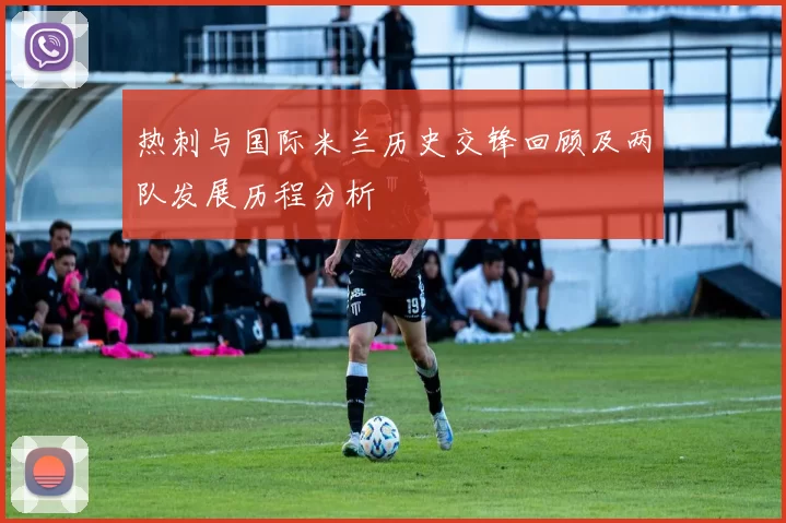 热刺与国际米兰历史交锋回顾及两队发展历程分析