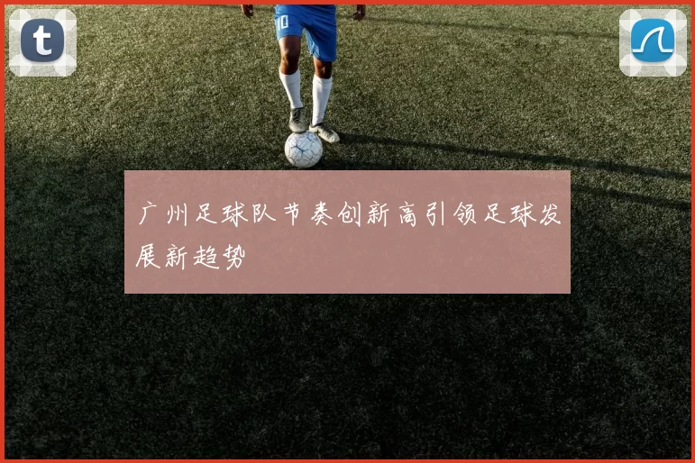 广州足球队节奏创新高引领足球发展新趋势