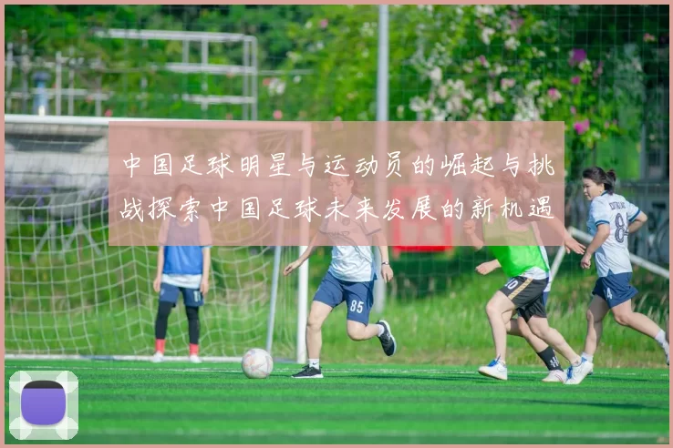 中国足球明星与运动员的崛起与挑战探索中国足球未来发展的新机遇与方向