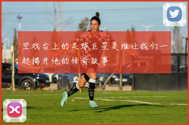 空戏台上的足球巨星是谁让我们一起揭开他的传奇故事