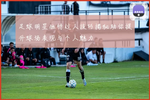 足球明星独特过人技巧揭秘助你提升球场表现与个人魅力