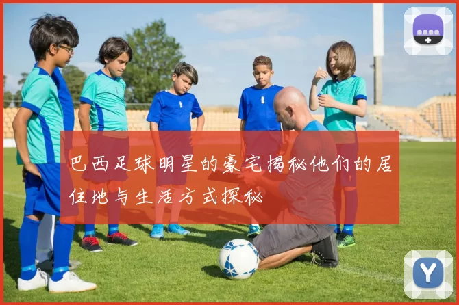 巴西足球明星的豪宅揭秘他们的居住地与生活方式探秘