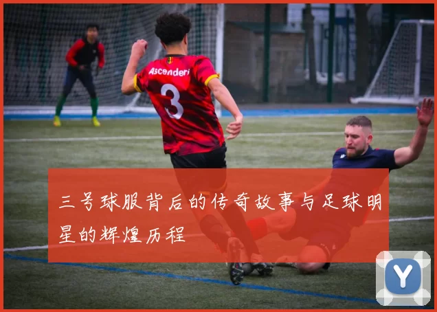 三号球服背后的传奇故事与足球明星的辉煌历程