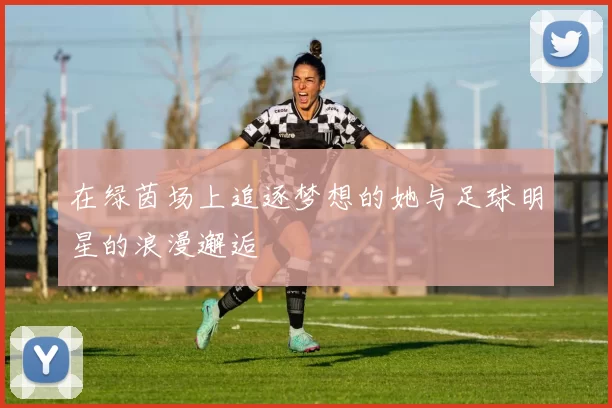 在绿茵场上追逐梦想的她与足球明星的浪漫邂逅