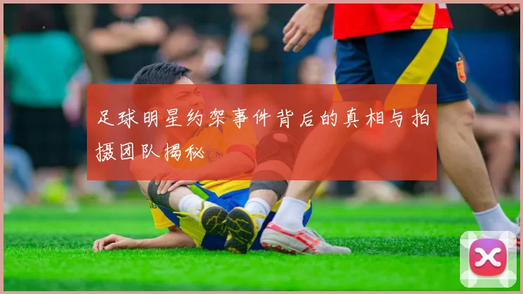 足球明星约架事件背后的真相与拍摄团队揭秘