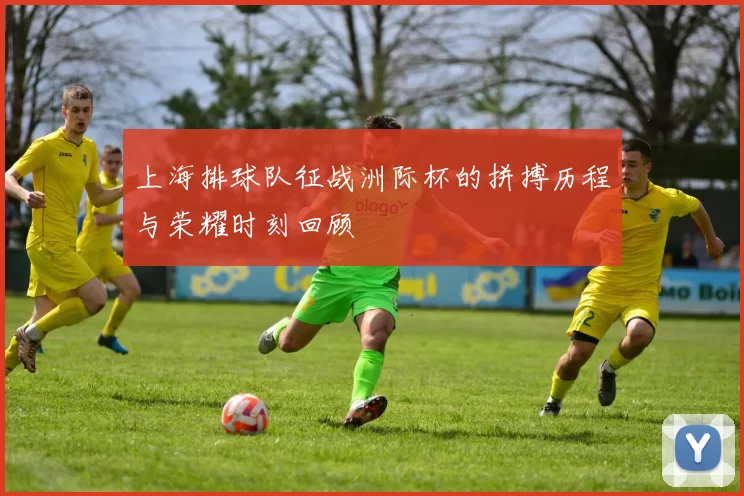 上海排球队征战洲际杯的拼搏历程与荣耀时刻回顾