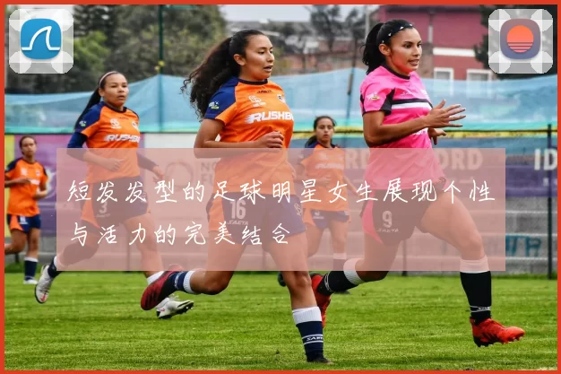 短发发型的足球明星女生展现个性与活力的完美结合