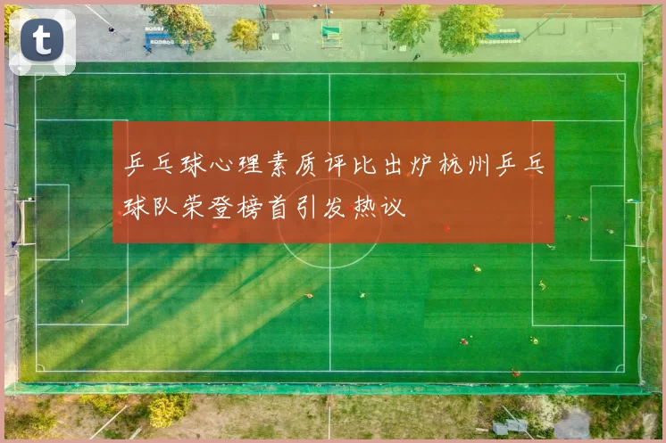 乒乓球心理素质评比出炉杭州乒乓球队荣登榜首引发热议