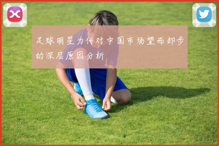 足球明星为何对中国市场望而却步的深层原因分析