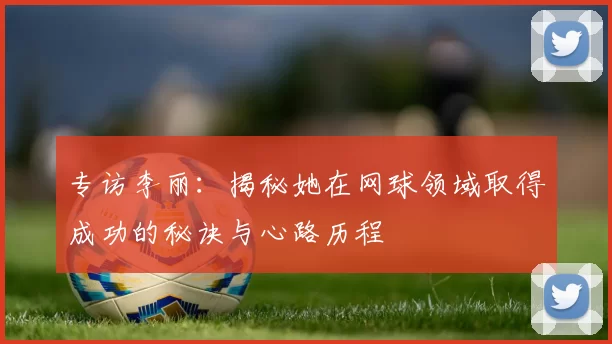专访李丽：揭秘她在网球领域取得成功的秘诀与心路历程