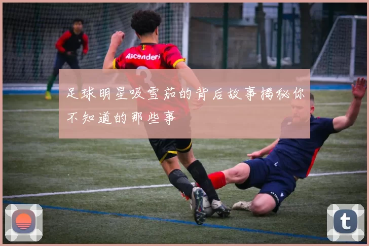足球明星吸雪茄的背后故事揭秘你不知道的那些事