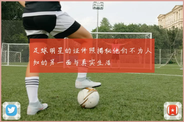 足球明星的证件照揭秘他们不为人知的另一面与真实生活