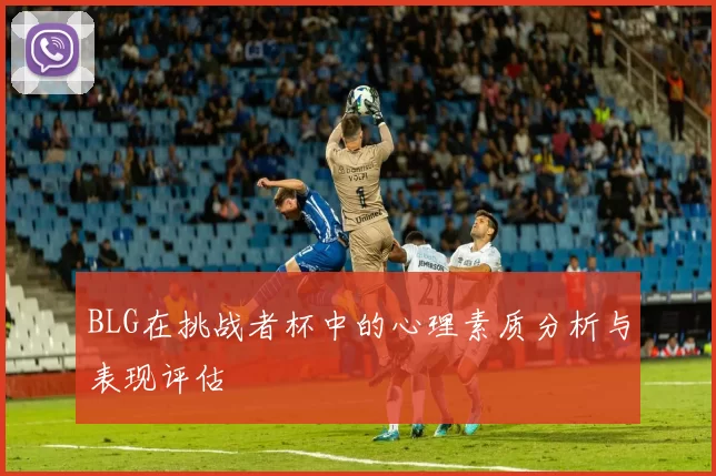 BLG在挑战者杯中的心理素质分析与表现评估