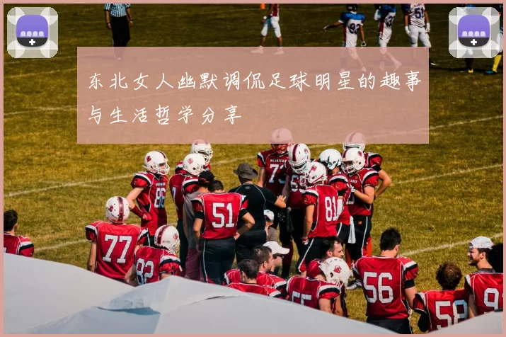 东北女人幽默调侃足球明星的趣事与生活哲学分享