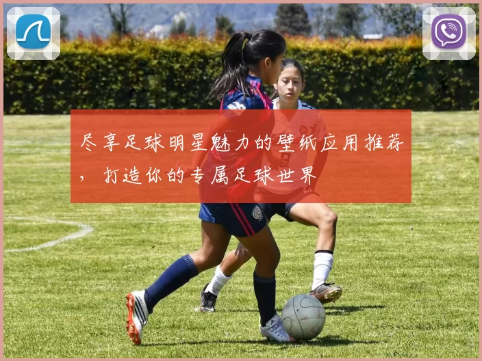 尽享足球明星魅力的壁纸应用推荐，打造你的专属足球世界