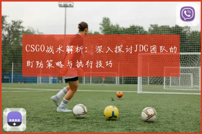 CSGO战术解析：深入探讨JDG团队的盯防策略与执行技巧
