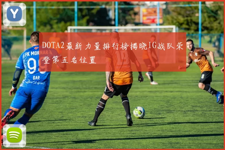 DOTA2最新力量排行榜揭晓IG战队荣登第五名位置