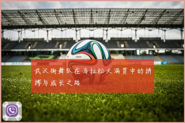 武汉街舞队在马拉松大满贯中的拼搏与成长之路