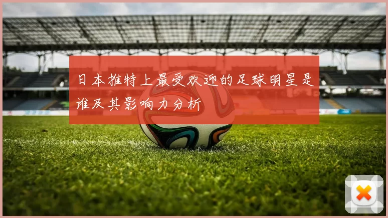 日本推特上最受欢迎的足球明星是谁及其影响力分析