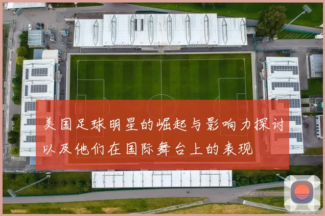 美国足球明星的崛起与影响力探讨以及他们在国际舞台上的表现