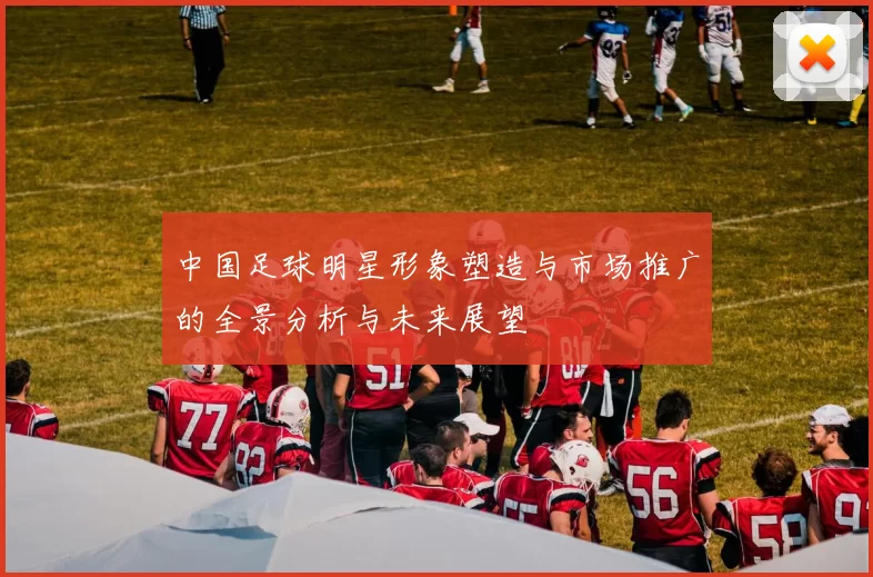 中国足球明星形象塑造与市场推广的全景分析与未来展望