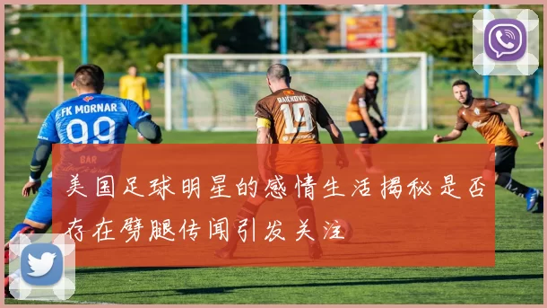美国足球明星的感情生活揭秘是否存在劈腿传闻引发关注