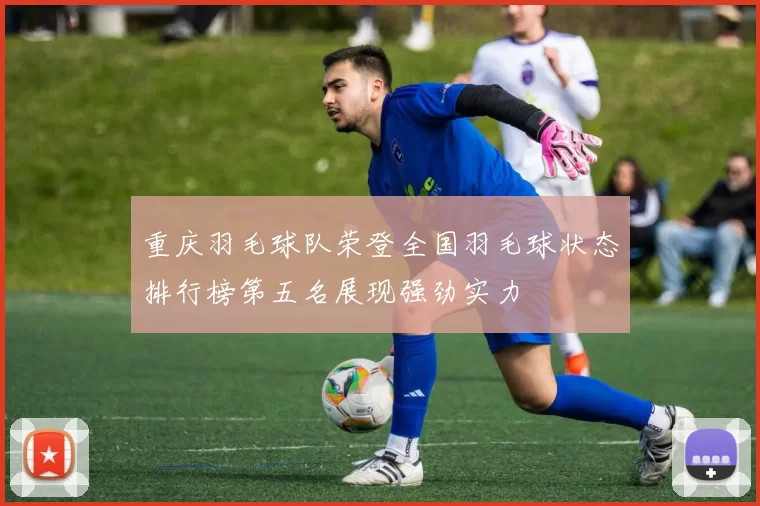 重庆羽毛球队荣登全国羽毛球状态排行榜第五名展现强劲实力