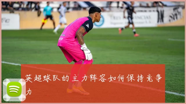 英超球队的主力阵容如何保持竞争力