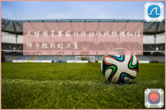 足球明星赛前祈祷动作视频揭秘信仰与胜利的力量