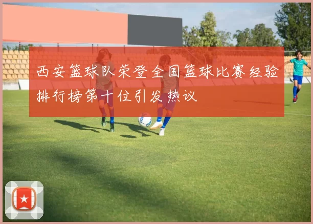 西安篮球队荣登全国篮球比赛经验排行榜第十位引发热议