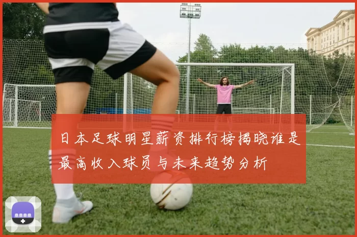 日本足球明星薪资排行榜揭晓谁是最高收入球员与未来趋势分析