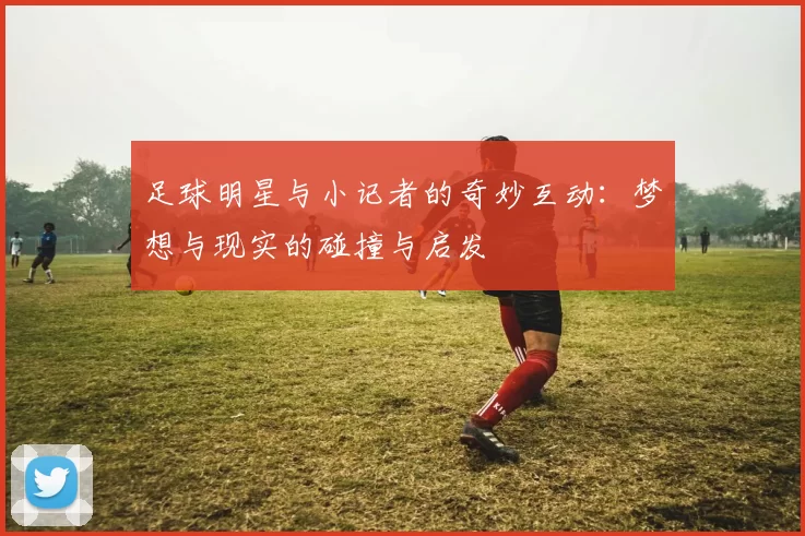 足球明星与小记者的奇妙互动：梦想与现实的碰撞与启发