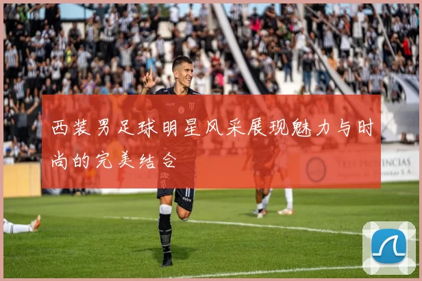 西装男足球明星风采展现魅力与时尚的完美结合