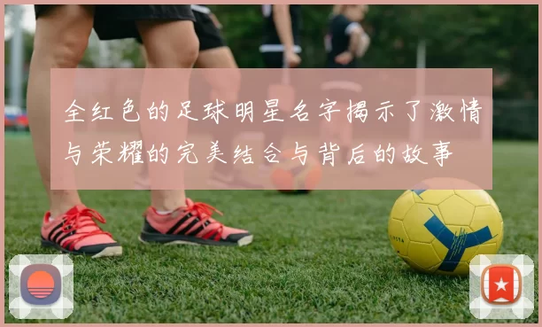 全红色的足球明星名字揭示了激情与荣耀的完美结合与背后的故事