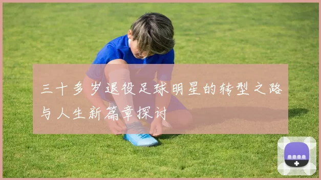 三十多岁退役足球明星的转型之路与人生新篇章探讨