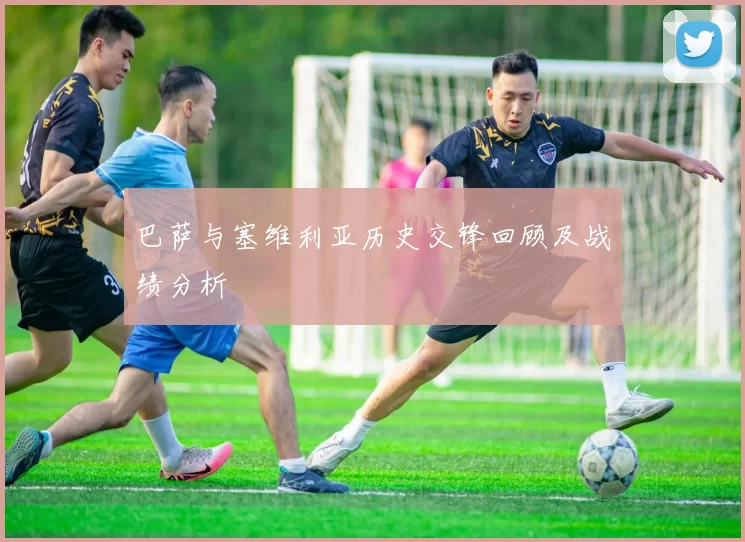 巴萨与塞维利亚历史交锋回顾及战绩分析