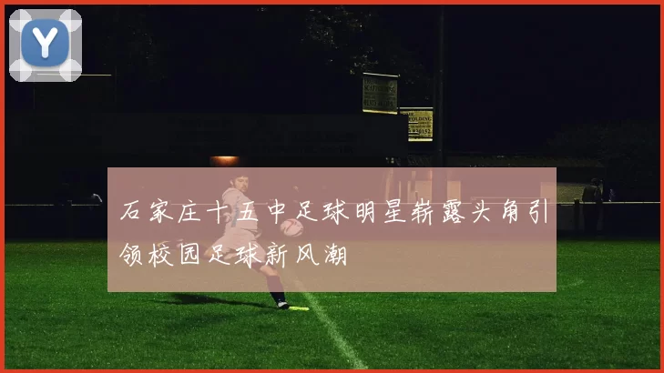 石家庄十五中足球明星崭露头角引领校园足球新风潮