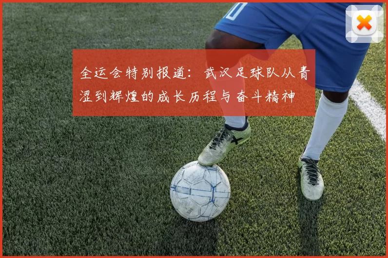 全运会特别报道：武汉足球队从青涩到辉煌的成长历程与奋斗精神