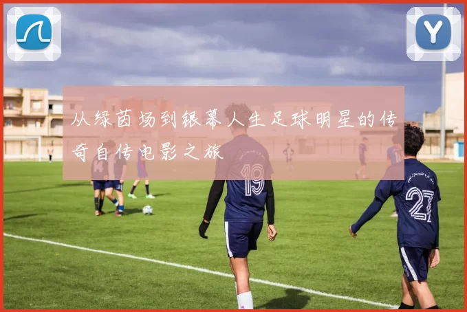 从绿茵场到银幕人生足球明星的传奇自传电影之旅