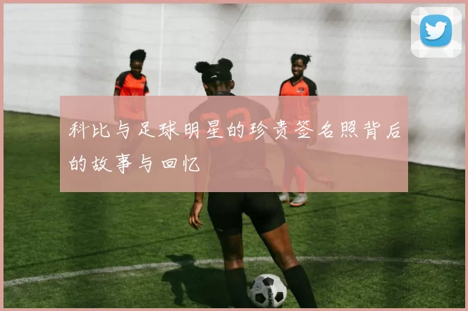 科比与足球明星的珍贵签名照背后的故事与回忆