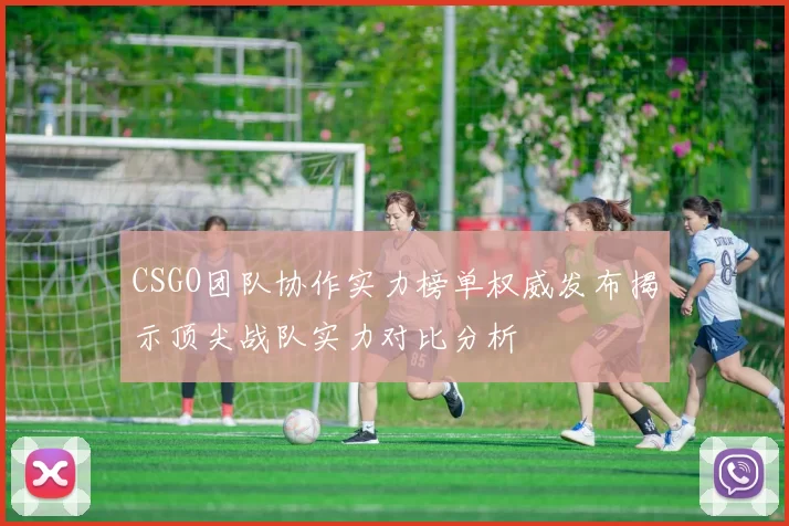 CSGO团队协作实力榜单权威发布揭示顶尖战队实力对比分析