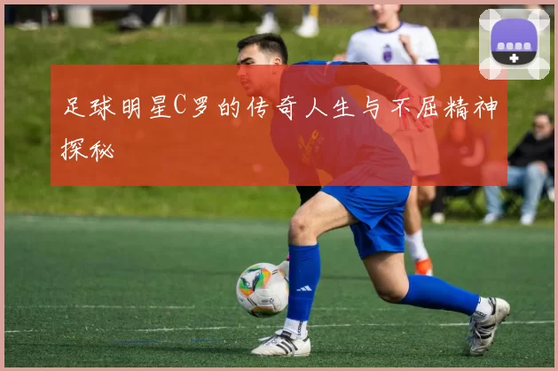 足球明星C罗的传奇人生与不屈精神探秘